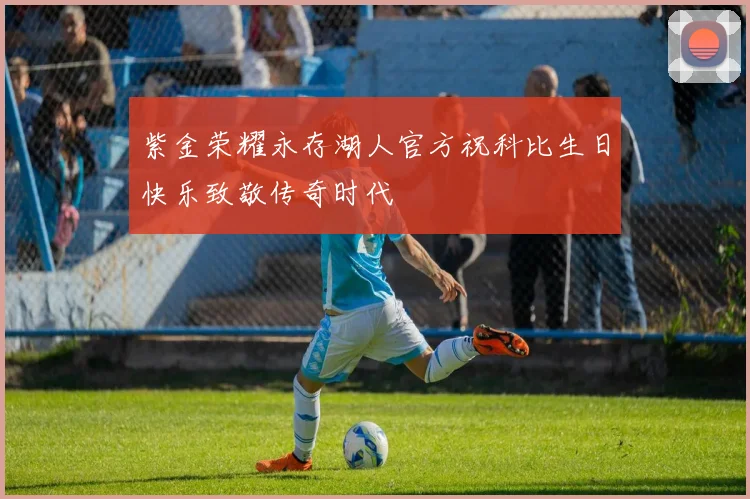 紫金荣耀永存湖人官方祝科比生日快乐致敬传奇时代
