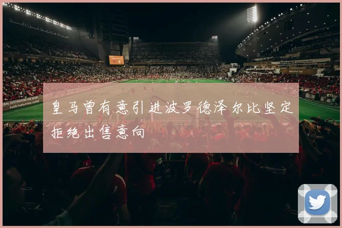 皇马曾有意引进波罗德泽尔比坚定拒绝出售意向