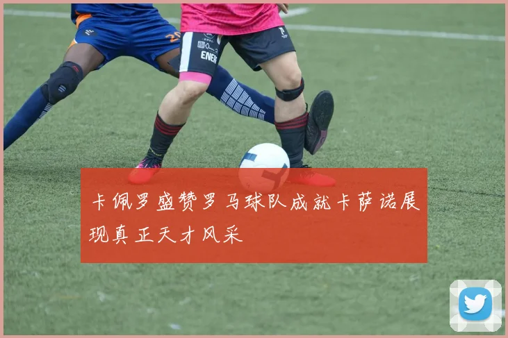 卡佩罗盛赞罗马球队成就卡萨诺展现真正天才风采