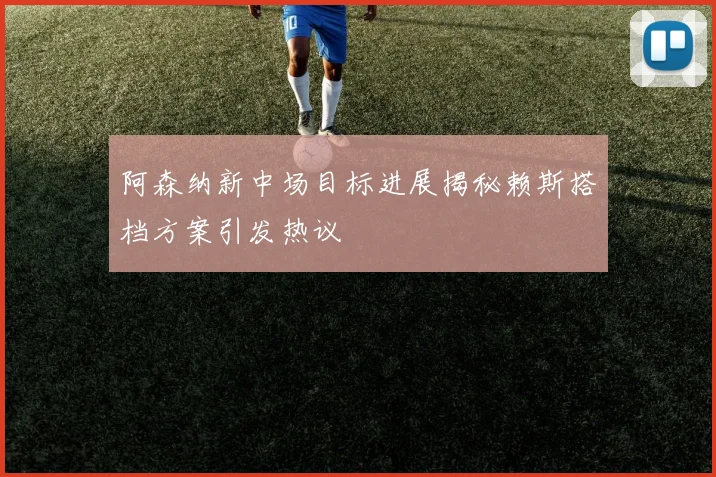 阿森纳新中场目标进展揭秘赖斯搭档方案引发热议