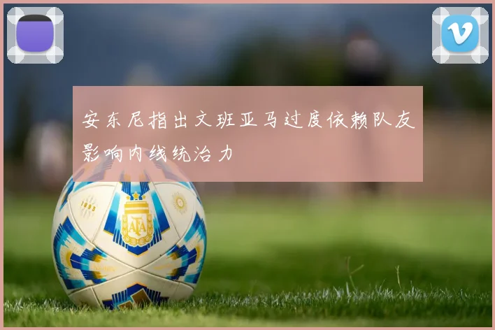 安东尼指出文班亚马过度依赖队友影响内线统治力