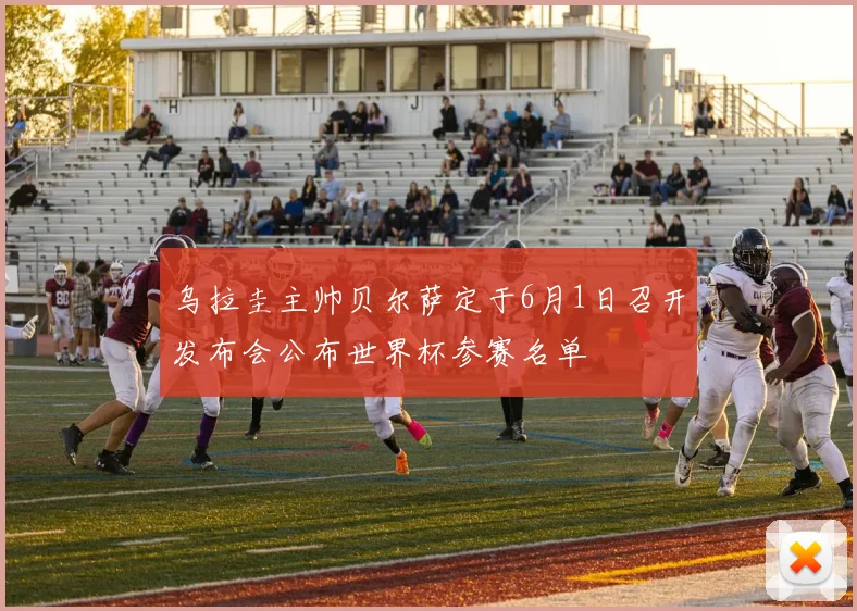 乌拉圭主帅贝尔萨定于6月1日召开发布会公布世界杯参赛名单