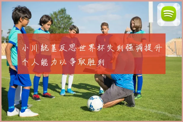 小川航基反思世界杯失利强调提升个人能力以争取胜利