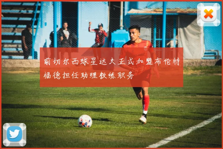 前切尔西球星达夫正式加盟布伦特福德担任助理教练职务
