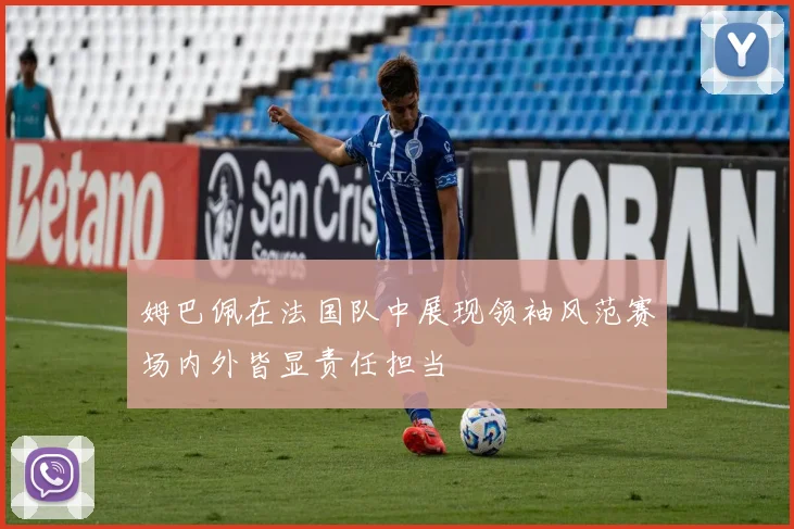 姆巴佩在法国队中展现领袖风范赛场内外皆显责任担当