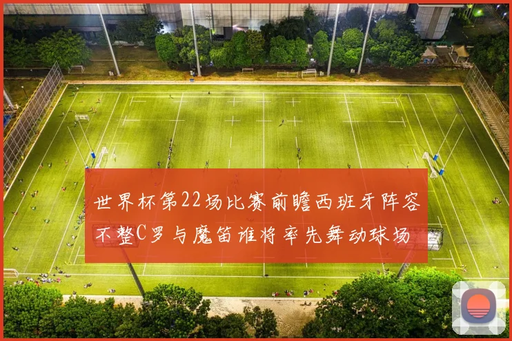 世界杯第22场比赛前瞻西班牙阵容不整C罗与魔笛谁将率先舞动球场