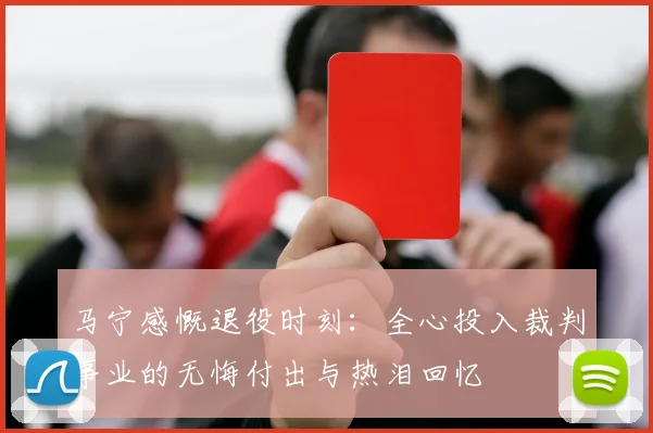 马宁感慨退役时刻:全心投入裁判事业的无悔付出与热泪回忆