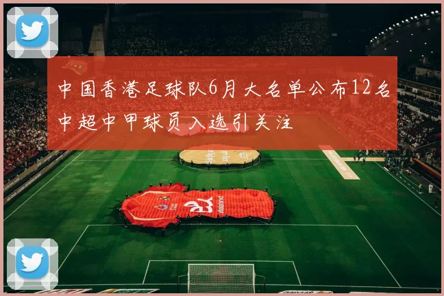 中国香港足球队6月大名单公布12名中超中甲球员入选引关注