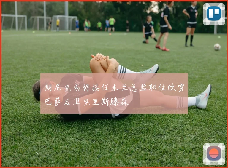 朗尼克或将接任米兰总监职位欣赏巴萨后卫克里斯滕森