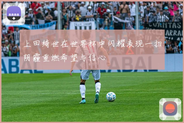 上田绮世在世界杯中闪耀表现一扫阴霾重燃希望与信心