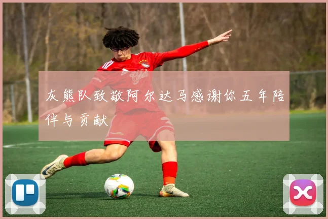 灰熊队致敬阿尔达马感谢你五年陪伴与贡献