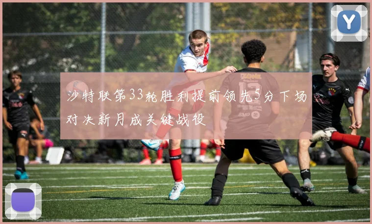 沙特联第33轮胜利提前领先5分下场对决新月成关键战役