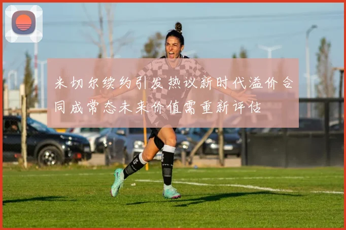 米切尔续约引发热议新时代溢价合同成常态未来价值需重新评估