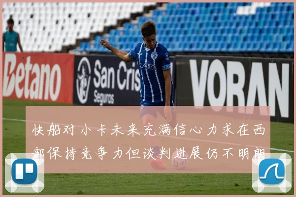 快船对小卡未来充满信心力求在西部保持竞争力但谈判进展仍不明朗