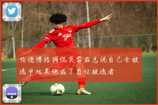 伦德博格调侃莫雷兹总说自己会被选中结果他成了首位被选者