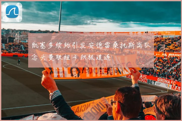 凯塞多续约引发安德雷桑托斯离队念头曼联纽卡积极追逐