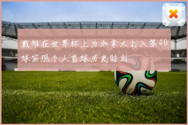 戴维在世界杯上为加拿大打入第40球实现个人首球历史时刻