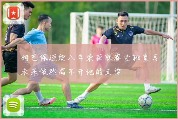姆巴佩连续八年荣获联赛金靴皇马未来依然离不开他的支撑