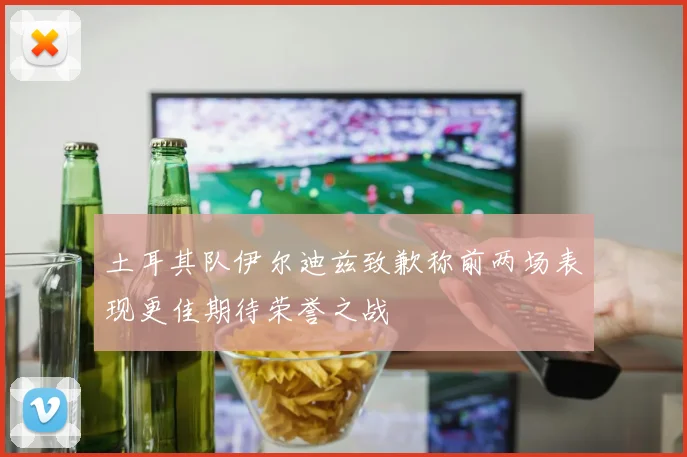 土耳其队伊尔迪兹致歉称前两场表现更佳期待荣誉之战