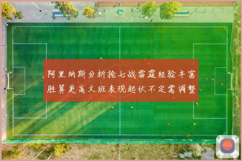 阿里纳斯分析抢七战雷霆经验丰富胜算更高文班表现起伏不定需调整