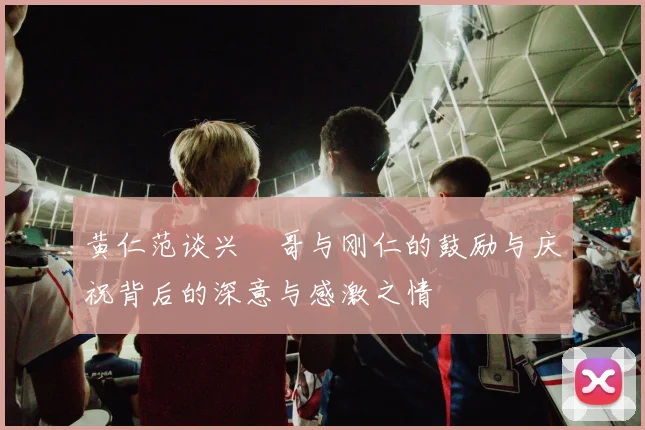 黄仁范谈兴慜哥与刚仁的鼓励与庆祝背后的深意与感激之情