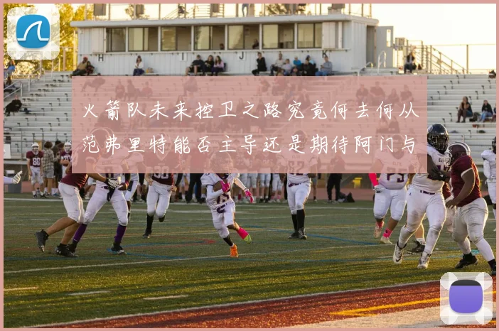 火箭队未来控卫之路究竟何去何从范弗里特能否主导还是期待阿门与谢泼德崛起