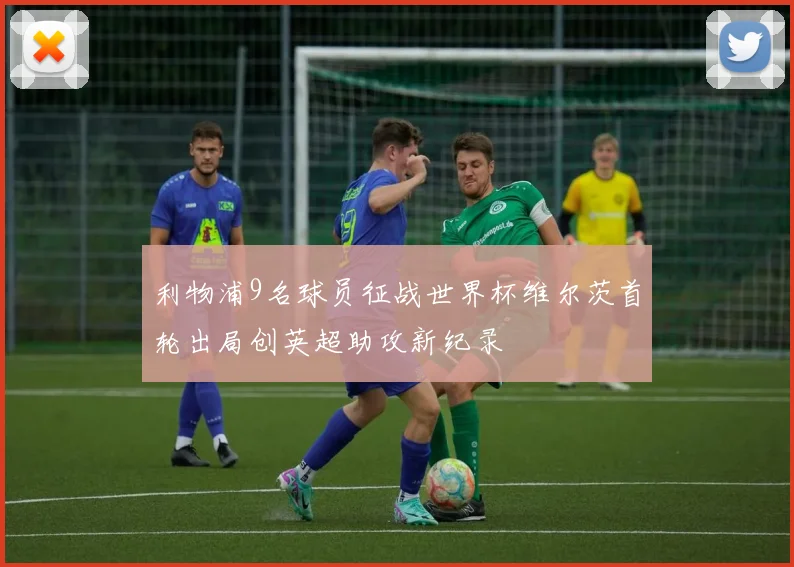 利物浦9名球员征战世界杯维尔茨首轮出局创英超助攻新纪录