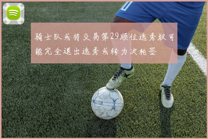 骑士队或将交易第29顺位选秀权可能完全退出选秀或转为次轮签