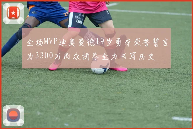 全场MVP迪奥曼德19岁勇夺荣誉誓言为3300万民众拼尽全力书写历史