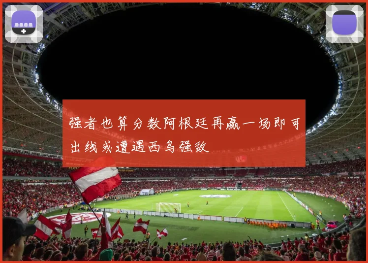强者也算分数阿根廷再赢一场即可出线或遭遇西乌强敌