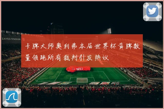 卡牌大师奥利弗本届世界杯黄牌数量领跑所有裁判引发热议
