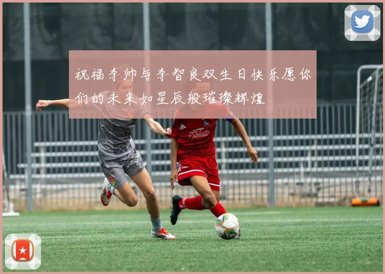 祝福李帅与李智良双生日快乐愿你们的未来如星辰般璀璨辉煌