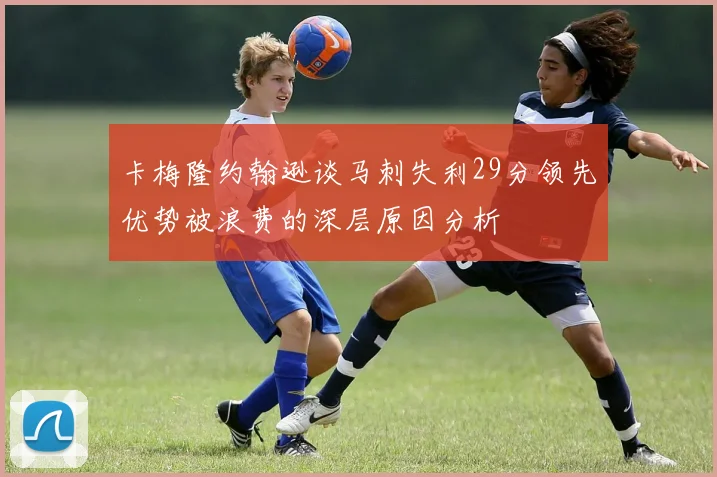 卡梅隆约翰逊谈马刺失利29分领先优势被浪费的深层原因分析