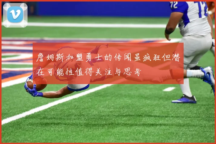 詹姆斯加盟勇士的传闻虽疯狂但潜在可能性值得关注与思考