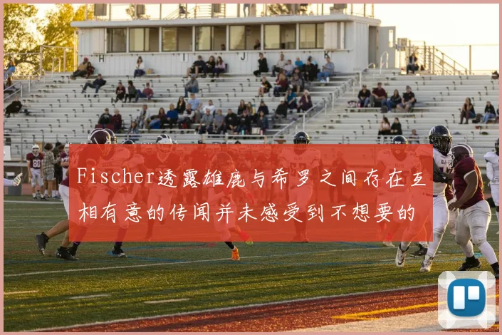 Fischer透露雄鹿与希罗之间存在互相有意的传闻并未感受到不想要的迹象