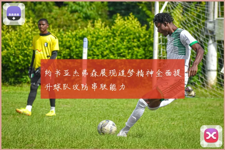 约书亚杰弗森展现追梦精神全面提升球队攻防串联能力